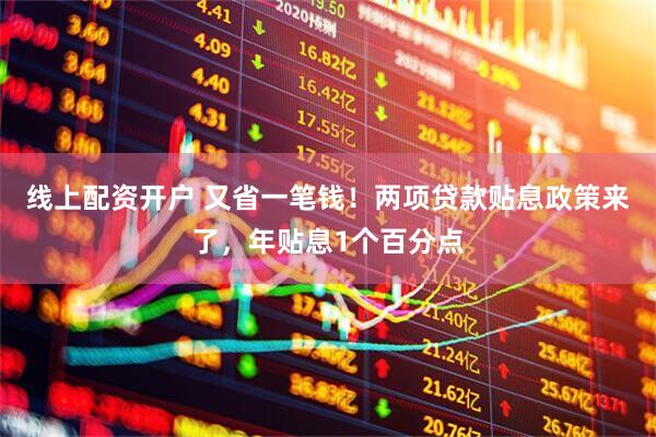 线上配资开户 又省一笔钱！两项贷款贴息政策来了，年贴息1个百分点