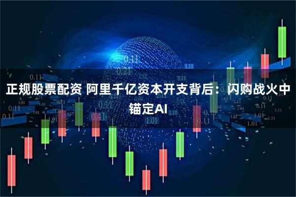 正规股票配资 阿里千亿资本开支背后：闪购战火中锚定AI