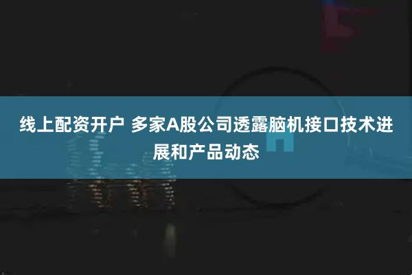 线上配资开户 多家A股公司透露脑机接口技术进展和产品动态