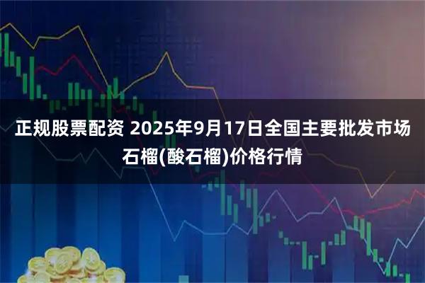 正规股票配资 2025年9月17日全国主要批发市场石榴(酸石榴)价格行情