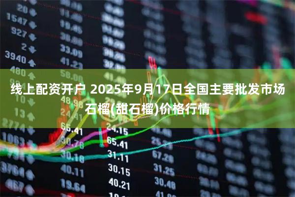 线上配资开户 2025年9月17日全国主要批发市场石榴(甜石榴)价格行情