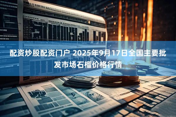 配资炒股配资门户 2025年9月17日全国主要批发市场石榴价格行情