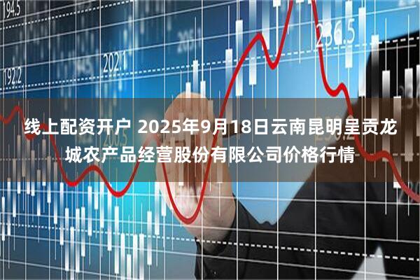 线上配资开户 2025年9月18日云南昆明呈贡龙城农产品经营股份有限公司价格行情