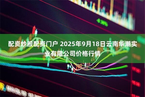 配资炒股配资门户 2025年9月18日云南华潮实业有限公司价格行情