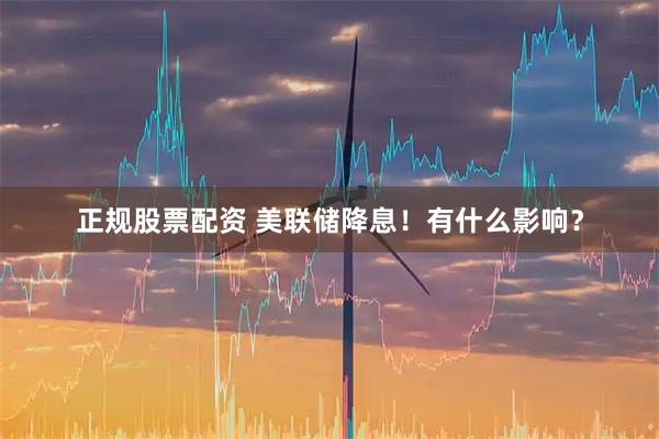 正规股票配资 美联储降息！有什么影响？