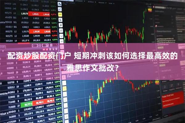 配资炒股配资门户 短期冲刺该如何选择最高效的雅思作文批改？