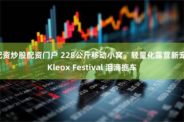 配资炒股配资门户 228公斤移动小窝，轻量化露营新宠！Kleox Festival 泪滴拖车