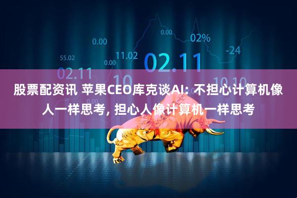 股票配资讯 苹果CEO库克谈AI: 不担心计算机像人一样思考, 担心人像计算机一样思考