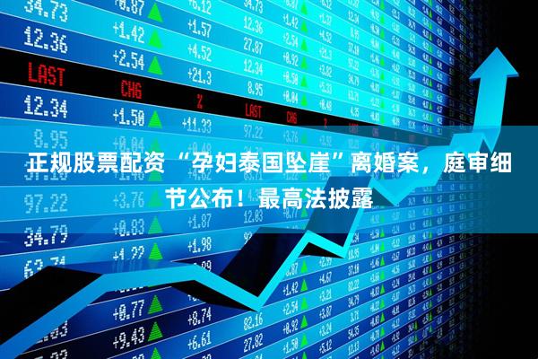 正规股票配资 “孕妇泰国坠崖”离婚案，庭审细节公布！最高法披露