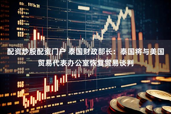 配资炒股配资门户 泰国财政部长：泰国将与美国贸易代表办公室恢复贸易谈判