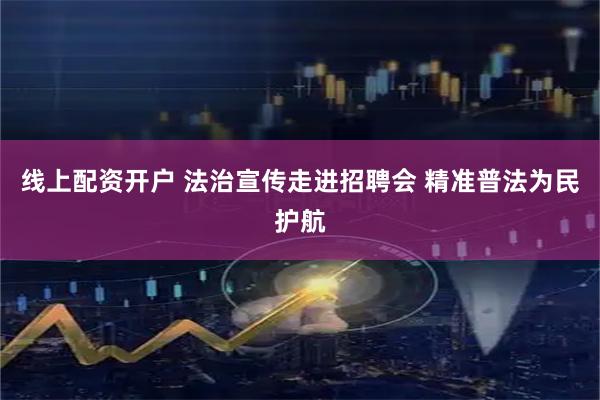 线上配资开户 法治宣传走进招聘会 精准普法为民护航