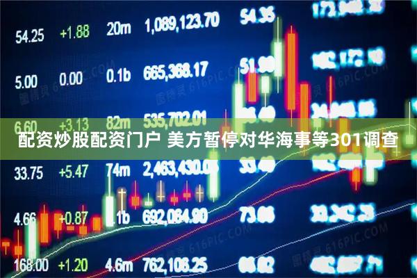 配资炒股配资门户 美方暂停对华海事等301调查