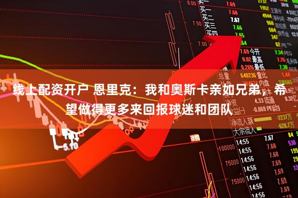 线上配资开户 恩里克：我和奥斯卡亲如兄弟，希望做得更多来回报球迷和团队