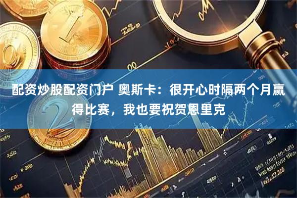 配资炒股配资门户 奥斯卡：很开心时隔两个月赢得比赛，我也要祝贺恩里克