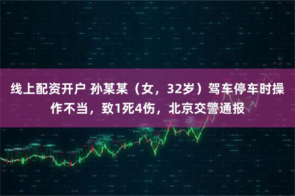 线上配资开户 孙某某（女，32岁）驾车停车时操作不当，致1死4伤，北京交警通报