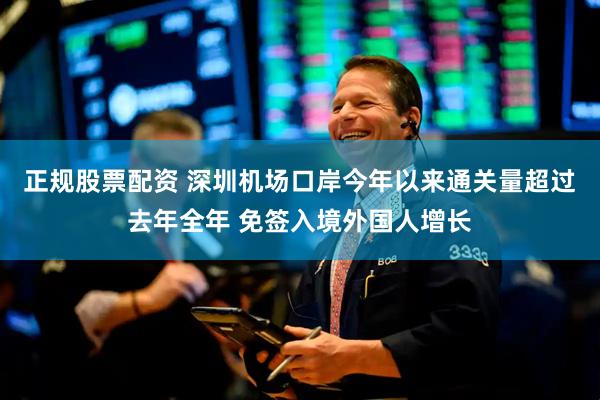 正规股票配资 深圳机场口岸今年以来通关量超过去年全年 免签入境外国人增长