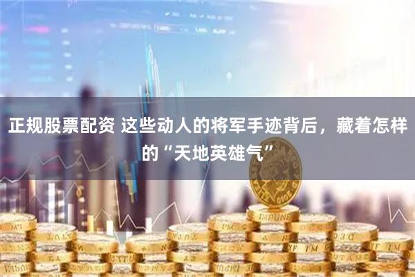 正规股票配资 这些动人的将军手迹背后，藏着怎样的“天地英雄气”