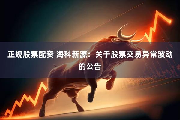 正规股票配资 海科新源：关于股票交易异常波动的公告