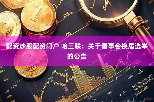 配资炒股配资门户 哈三联：关于董事会换届选举的公告