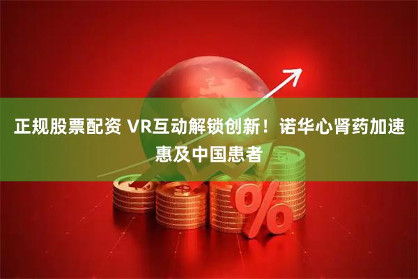 正规股票配资 VR互动解锁创新！诺华心肾药加速惠及中国患者