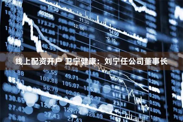 线上配资开户 卫宁健康：刘宁任公司董事长