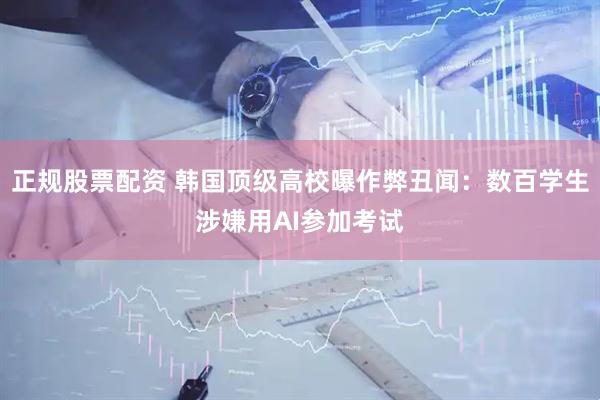 正规股票配资 韩国顶级高校曝作弊丑闻：数百学生涉嫌用AI参加考试