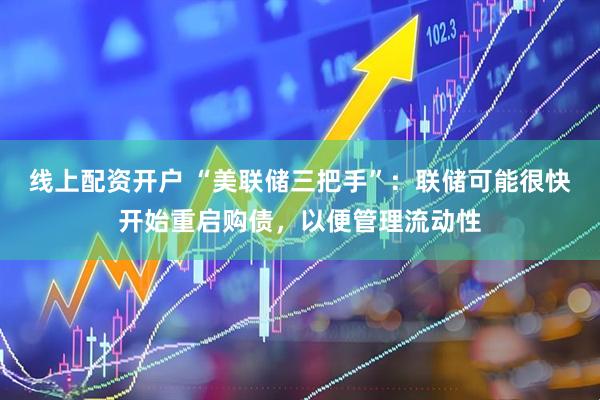 线上配资开户 “美联储三把手”：联储可能很快开始重启购债，以便管理流动性