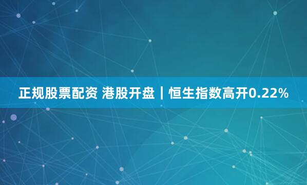 正规股票配资 港股开盘｜恒生指数高开0.22%
