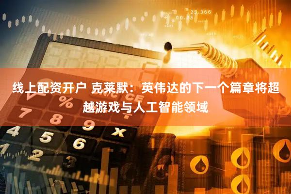 线上配资开户 克莱默：英伟达的下一个篇章将超越游戏与人工智能领域