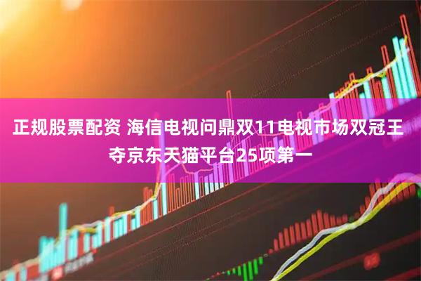 正规股票配资 海信电视问鼎双11电视市场双冠王 夺京东天猫平台25项第一