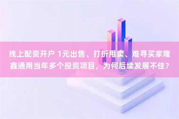 线上配资开户 1元出售、打折甩卖、难寻买家隆鑫通用当年多个投资项目，为何后续发展不佳？