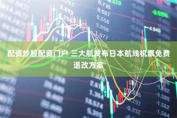 配资炒股配资门户 三大航发布日本航线机票免费退改方案