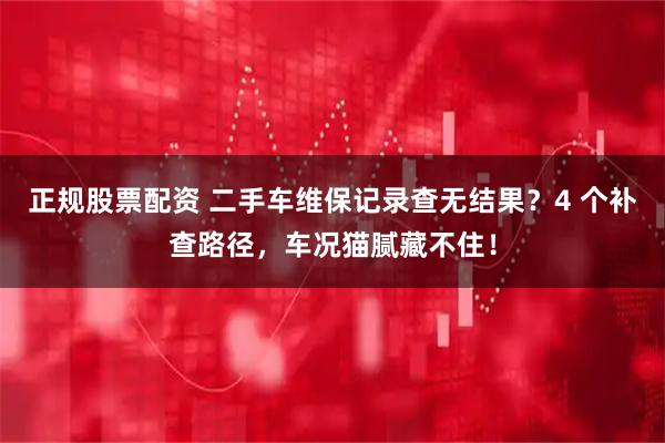 正规股票配资 二手车维保记录查无结果？4 个补查路径，车况猫腻藏不住！