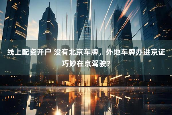 线上配资开户 没有北京车牌，外地车牌办进京证巧妙在京驾驶？