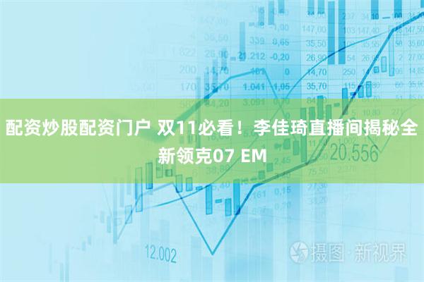 配资炒股配资门户 双11必看！李佳琦直播间揭秘全新领克07 EM