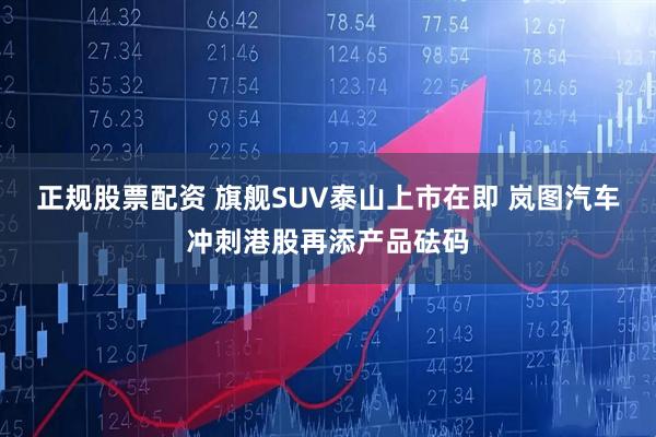 正规股票配资 旗舰SUV泰山上市在即 岚图汽车冲刺港股再添产品砝码