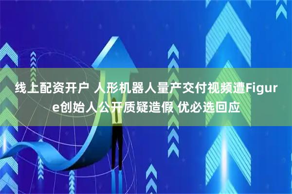 线上配资开户 人形机器人量产交付视频遭Figure创始人公开质疑造假 优必选回应