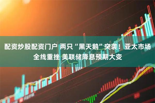 配资炒股配资门户 两只“黑天鹅”突袭！亚太市场全线重挫 美联储降息预期大变