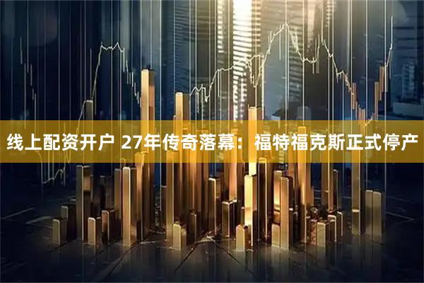 线上配资开户 27年传奇落幕：福特福克斯正式停产