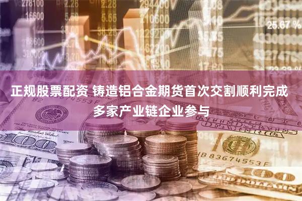 正规股票配资 铸造铝合金期货首次交割顺利完成 多家产业链企业参与