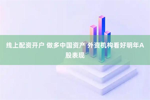 线上配资开户 做多中国资产 外资机构看好明年A股表现