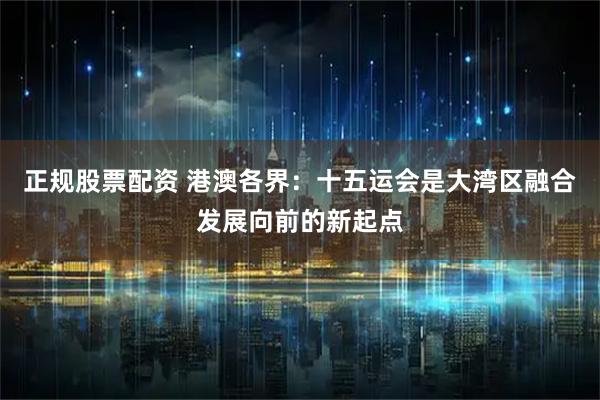 正规股票配资 港澳各界：十五运会是大湾区融合发展向前的新起点