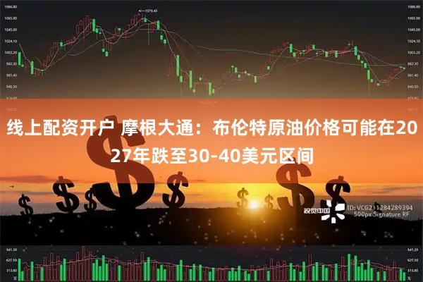 线上配资开户 摩根大通：布伦特原油价格可能在2027年跌至30-40美元区间