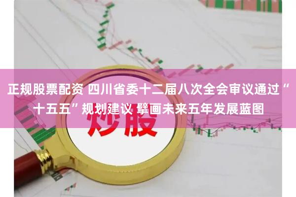 正规股票配资 四川省委十二届八次全会审议通过“十五五”规划建议 擘画未来五年发展蓝图