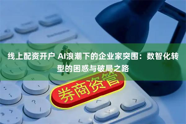 线上配资开户 AI浪潮下的企业家突围：数智化转型的困惑与破局之路