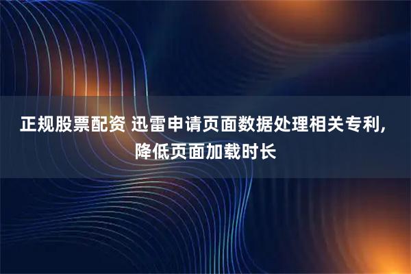正规股票配资 迅雷申请页面数据处理相关专利, 降低页面加载时长