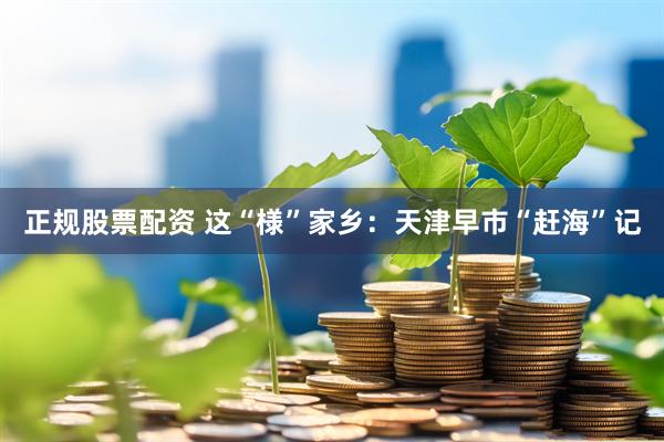 正规股票配资 这“様”家乡：天津早市“赶海”记