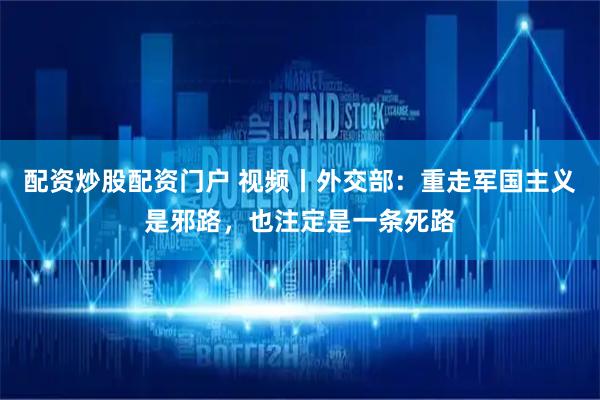 配资炒股配资门户 视频丨外交部：重走军国主义是邪路，也注定是一条死路