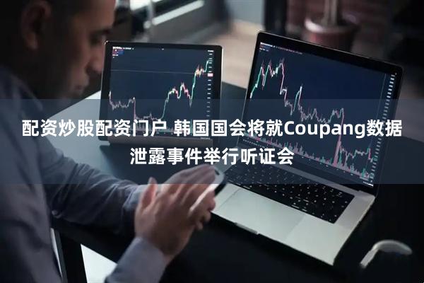 配资炒股配资门户 韩国国会将就Coupang数据泄露事件举行听证会