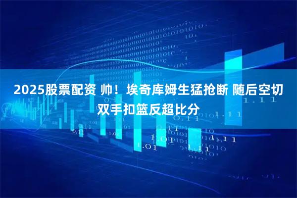 2025股票配资 帅！埃奇库姆生猛抢断 随后空切双手扣篮反超比分